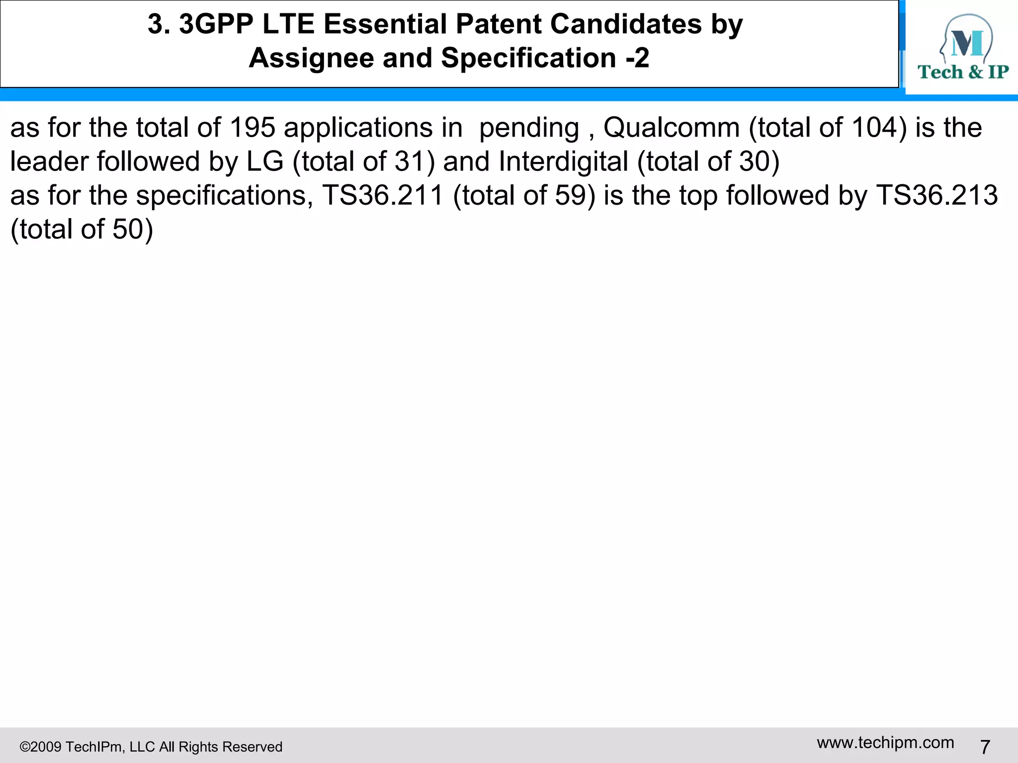 3. 3GPP LTE Essential Patent Candidates by  Assignee and Specification -2 as for the total of 195 applications in  pending , Qualcomm (total of 104) is the leader followed by LG (total of 31) and Interdigital (total of 30) as for the specifications, TS36.211 (total of 59) is the top followed by TS36.213 (total of 50) 