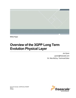 White Paper




Overview of the 3GPP Long Term
Evolution Physical Layer
                                                        Jim Zyren
                                             jzyren@freescale.com
                                   Dr. Wes McCoy, Technical Editor




Document Number: 3GPPEVOLUTIONWP
Rev 0
07/2007
 