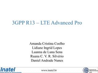 www.inatel.br
3GPP R13 – LTE Advanced Pro
Amanda Cristina Coelho
Lidiane Ingrid Lopes
Luanna de Luna Sena
Ruana C. V. R. Silvério
Daniel Andrade Nunes
 