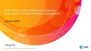 AT&T Views on 5G Architecture Evolution:
Early Phase 1 To Mature Phase 2 Deployment
Source: AT&T
R3-161772
© 2016 AT&T and the AT&T logo are trademarks of AT&T Intellectual Property.
 