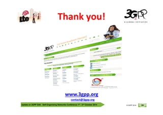 © 3GPP 2012
Thank you!
Update on 3GPP SA5 - Self-Organising Networks Conference 1st - 2nd October 2014 24
© 3GPP 2012
© 3GPP 2014
www.3gpp.org
contact@3gpp.org
 