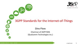 G S M A M I o T , F e b . 2 0 1 6
© 3GPP 2012
© 3GPP 2016 1
3GPP Standards for the Internet-of-Things
Dino Flore
Chairman of 3GPP RAN
(Qualcomm Technologies Inc.)
 