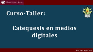 Curso-Taller:
Catequesis en medios
digitales
Prof. Julio Muñoz Solís
 