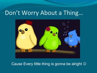 Don’t Worry About a Thing…




  Cause Every little thing is gonna be alright 
 