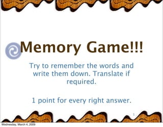 Memory Game!!!
                   Try to remember the words and
                    write them down. Translate if
                              required.

                     1 point for every right answer.
                                                       1


Wednesday, March 4, 2009
 