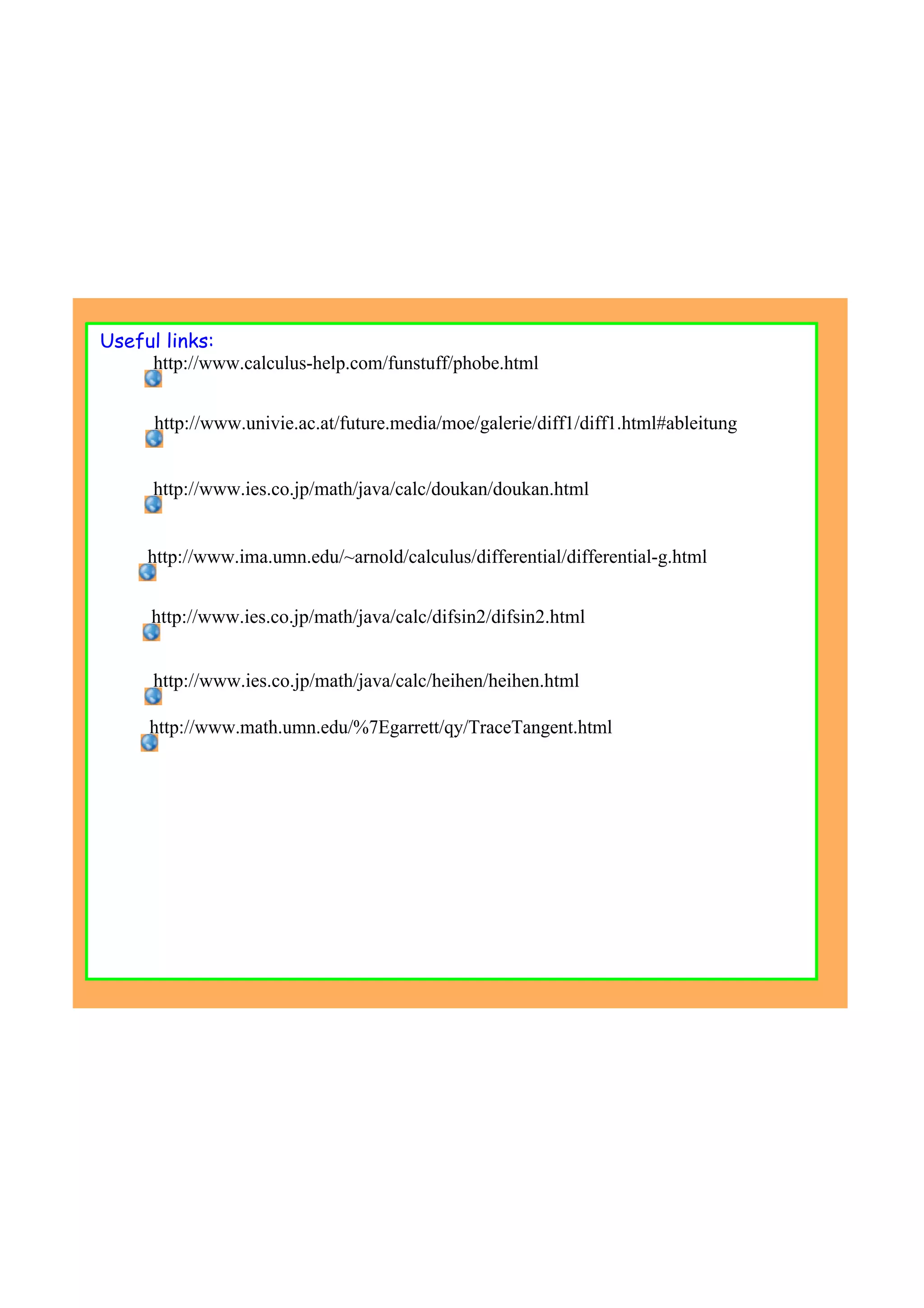 http://www.univie.ac.at/future.media/moe/galerie/diff1/diff1.html#ableitung
http://www.ies.co.jp/math/java/calc/doukan/doukan.html
http://www.ima.umn.edu/~arnold/calculus/differential/differential­g.html
http://www.ies.co.jp/math/java/calc/difsin2/difsin2.html
http://www.ies.co.jp/math/java/calc/heihen/heihen.html
http://www.math.umn.edu/%7Egarrett/qy/TraceTangent.html
http://www.calculus­help.com/funstuff/phobe.html
Useful links:
 