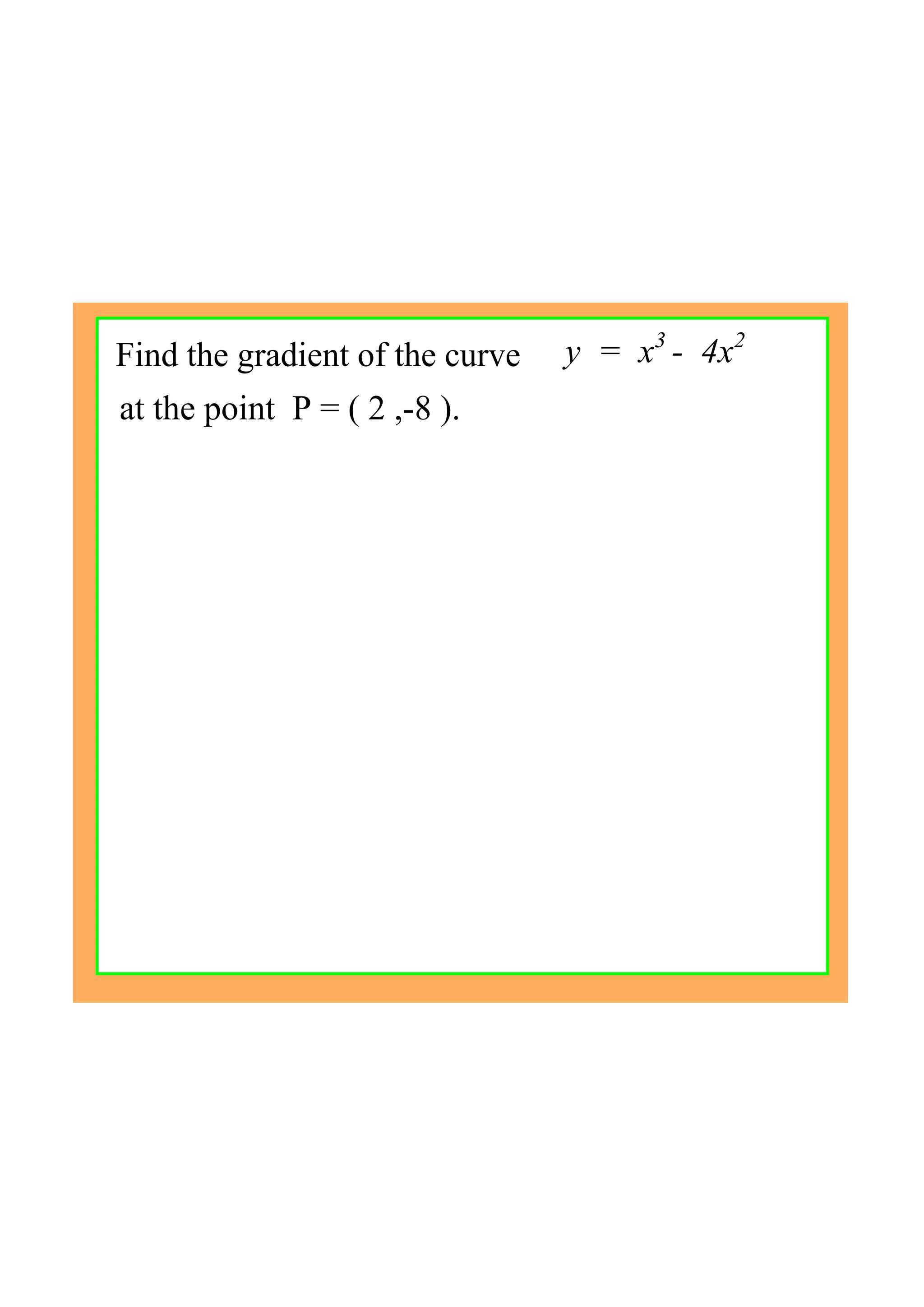 Find the gradient of the curve
at the point  P = ( 2 ,­8 ).
y  =  x3 
­  4x2
 