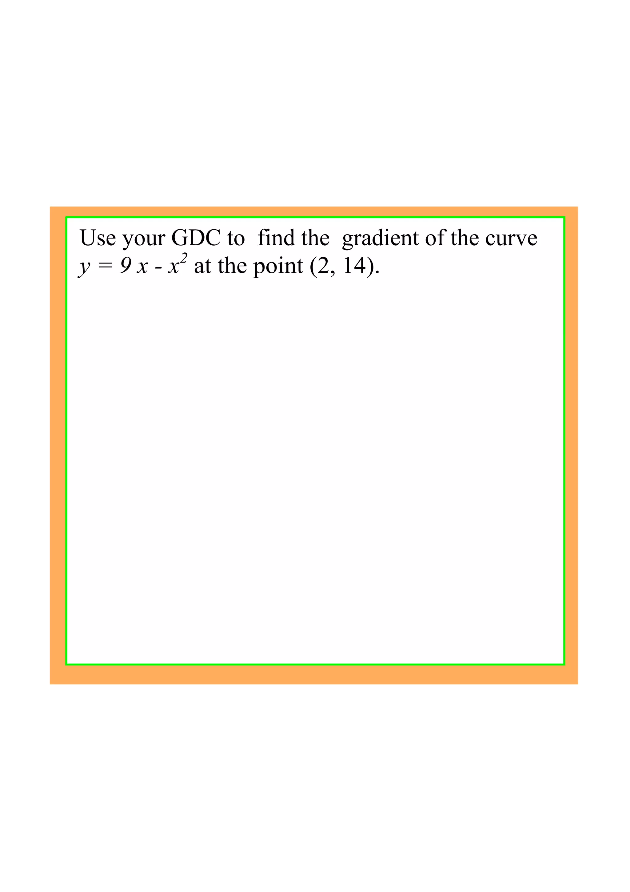 Use your GDC to  find the  gradient of the curve 
y = 9 x ­ x2
 at the point (2, 14).
 