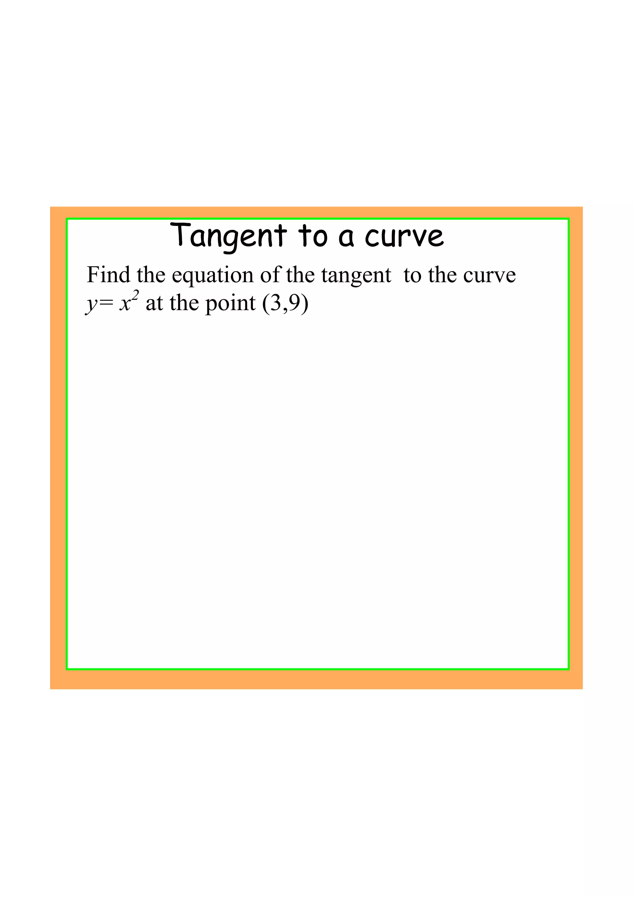 Find the equation of the tangent  to the curve 
y= x2
 at the point (3,9)
Tangent to a curve
 