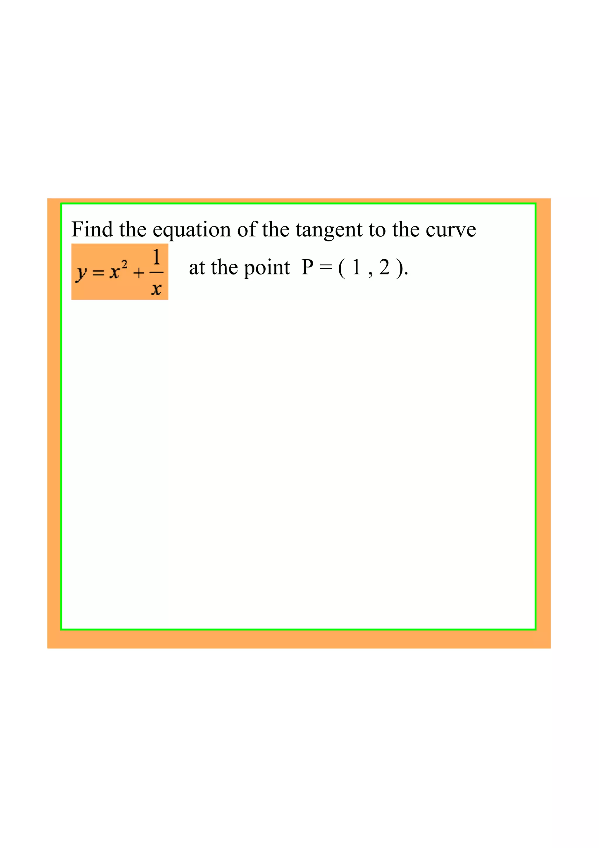 at the point  P = ( 1 , 2 ).
Find the equation of the tangent to the curve
 