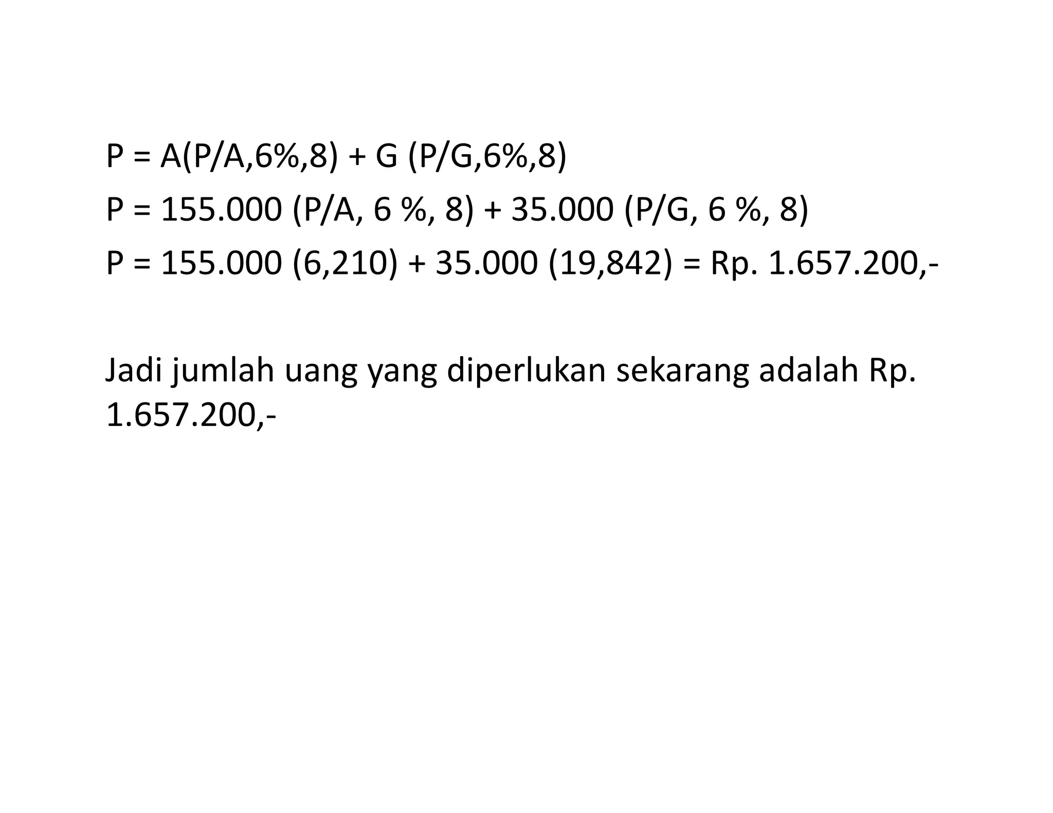 P = A(P/A,6%,8) + G (P/G,6%,8)
P = 155.000 (P/A, 6 %, 8) + 35.000 (P/G, 6 %, 8)
P = 155.000 (6,210) + 35.000 (19,842) = Rp. 1.657.200,-
Jadi jumlah uang yang diperlukan sekarang adalah Rp.
1.657.200,-1.657.200,-
 