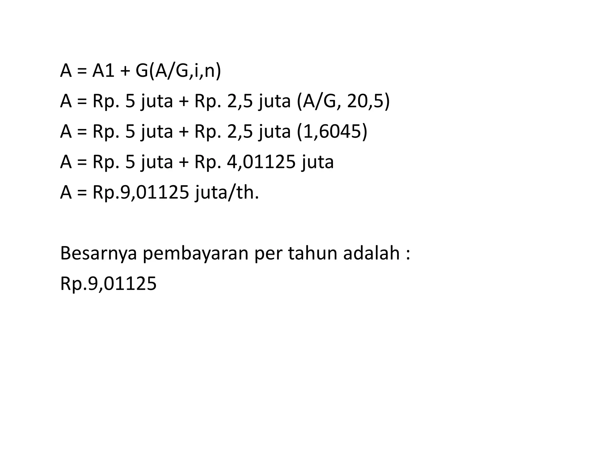 A = A1 + G(A/G,i,n)
A = Rp. 5 juta + Rp. 2,5 juta (A/G, 20,5)
A = Rp. 5 juta + Rp. 2,5 juta (1,6045)
A = Rp. 5 juta + Rp. 4,01125 juta
A = Rp.9,01125 juta/th.
Besarnya pembayaran per tahun adalah :
Rp.9,01125
 
