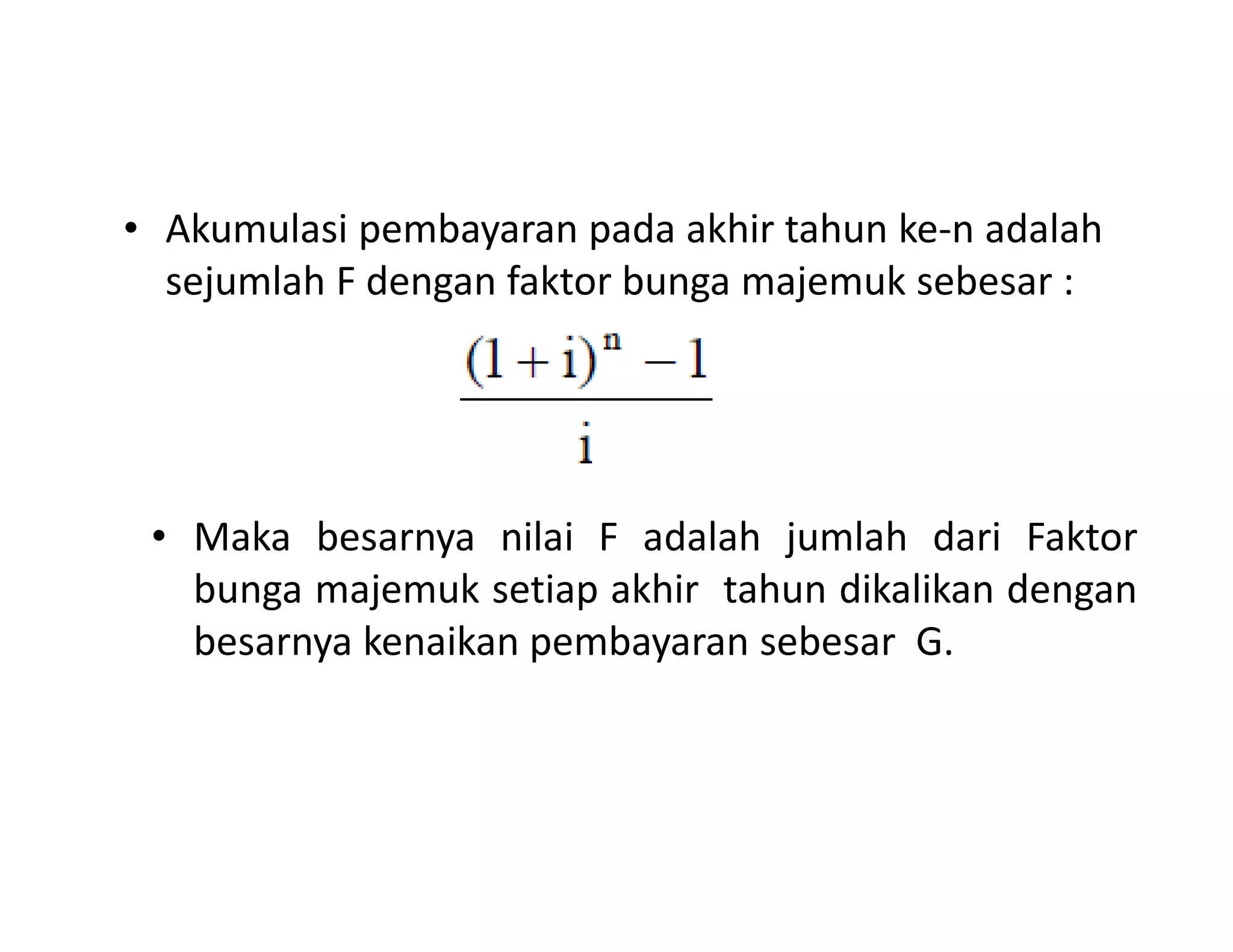 • Akumulasi pembayaran pada akhir tahun ke-n adalah
sejumlah F dengan faktor bunga majemuk sebesar :
• Maka besarnya nilai F adalah jumlah dari Faktor
bunga majemuk setiap akhir tahun dikalikan dengan
besarnya kenaikan pembayaran sebesar G.
 
