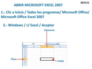 Columnas
Filas
Celda
20/4/15
ABRIR MICROSOFT EXCEL 2007
2.- Windows / r/ Excel / Aceptar
1.- Clic a Inicio / Todos los programas/ Microsoft Office/
Microsoft Office Excel 2007
 