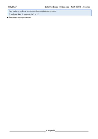 __________________________________________________________________________________________
________________________________________3° mayo/21_____________________________________
INDUGRAF Calle Don Bosco 139/ 2do piso – Teléf. 282078 - Arequipa
Para hallar el triple de un número, lo multiplicamos por tres.
El triple de 4 es 12, porque 4 x 3 = 12.
 Resuelven otros problemas
 