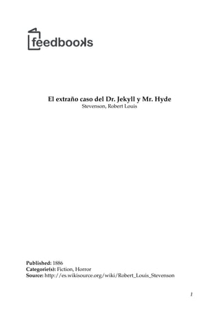 El extraño caso del Dr. Jekyll y Mr. Hyde
Stevenson, Robert Louis
Published: 1886
Categorie(s): Fiction, Horror
Source: http://es.wikisource.org/wiki/Robert_Louis_Stevenson
1
 