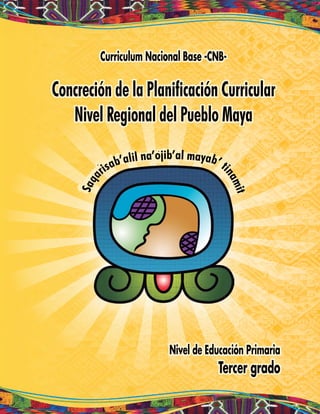 Curriculum Nacional Base -CNB-
Concreción de la Planificación Curricular
Nivel Regional del Pueblo Maya
Nivel de Educación Primaria
Tercer grado
 