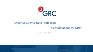 Cyber Security & Data Protection
Steve Smith– CEO - 3GRC www.3grc.co.uk
Considerations for GDPR
 