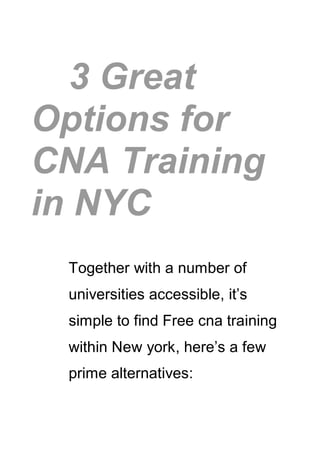 3 Great
Options for
CNA Training
in NYC
 Together with a number of
 universities accessible, it’s
 simple to find Free cna training
 within New york, here’s a few
 prime alternatives:
 