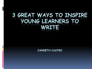 3 GREAT WAYS TO INSPIRE
   YOUNG LEARNERS TO
         WRITE



       JANNETH CASTRO
 