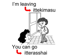 I’m leaving ittekimasu You can go itterasshai 