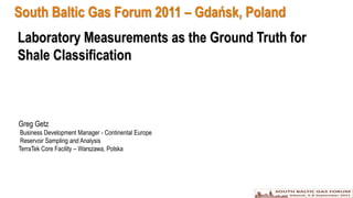 South Baltic Gas Forum 2011 – Gdańsk, Poland Laboratory Measurements as the Ground Truth forShale Classification Greg Getz  Business Development Manager - Continental Europe  Reservoir Sampling and Analysis TerraTek Core Facility – Warszawa, Polska 