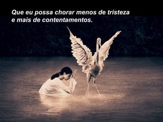 Que eu possa chorar menos de tristeza
e mais de contentamentos.
 