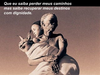 Que eu saiba perder meus caminhos
mas saiba recuperar meus destinos
com dignidade.
 
