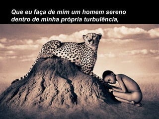 Que eu faça de mim um homem sereno
dentro de minha própria turbulência,
 