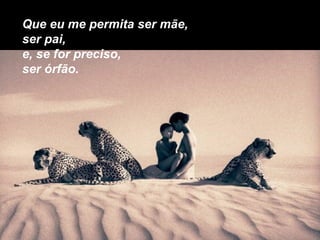 Que eu me permita ser mãe,
ser pai,
e, se for preciso,
ser órfão.
 