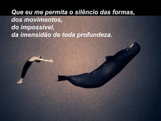 Que eu me permita o silêncio das formas,
dos movimentos,
do impossível,
da imensidão de toda profundeza.
 