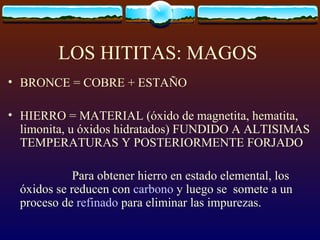 LOS HITITAS: MAGOS  BRONCE  =  COBRE  +  ESTAÑO HIERRO  =  MATERIAL (óxido de magnetita, hematita, limonita, u óxidos hidratados) FUNDIDO A ALTISIMAS TEMPERATURAS Y POSTERIORMENTE FORJADO Para obtener hierro en estado elemental, los óxidos se reducen con  carbono  y luego se  somete a un proceso de  refinado  para eliminar las impurezas.  