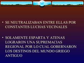 SE NEUTRALIZABAN ENTRE ELLAS POR CONSTANTES LUCHAS VECINALES SOLAMENTE ESPARTA Y ATENAS LOGRARON UNA SUPREMACIAS REGIONAL POR LO CUAL GOBERNARON LOS DESTINOS DEL MUNDO GRIEGO ANTIGUO 