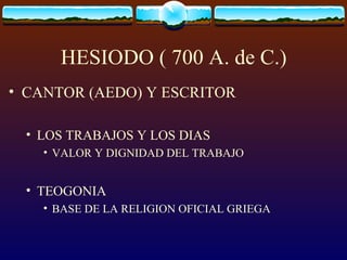 HESIODO ( 700 A. de C.) CANTOR (AEDO) Y ESCRITOR LOS TRABAJOS Y LOS DIAS VALOR Y DIGNIDAD DEL TRABAJO  TEOGONIA BASE DE LA RELIGION OFICIAL GRIEGA 