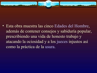 Esta obra muestra las cinco  Edades del Hombre , además de contener consejos y sabiduría popular, prescribiendo una vida de honesto trabajo y atacando la ociosidad y a los  jueces  injustos así como la práctica de la  usura .  