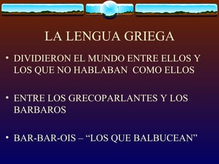 LA LENGUA GRIEGA DIVIDIERON EL MUNDO ENTRE ELLOS Y LOS QUE NO HABLABAN  COMO ELLOS ENTRE LOS GRECOPARLANTES Y LOS BARBAROS BAR-BAR-OIS – “LOS QUE BALBUCEAN”  