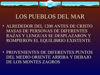 LOS PUEBLOS DEL MAR ALREDEDOR DEL 1200 ANTES DE CRISTO MASAS DE PERSONAS DE DIFERENTES RAZAS Y LENGUAS SE DESPLAZARON Y ROMPIERON EL EQUILIBRIO EXISTENTE PROVENIENTES DE DIFERENTES PUNTOS DEL MEDIO ORIENTE ARRIBA Y DEBAJO DE LOS MONTES ZAGROS 