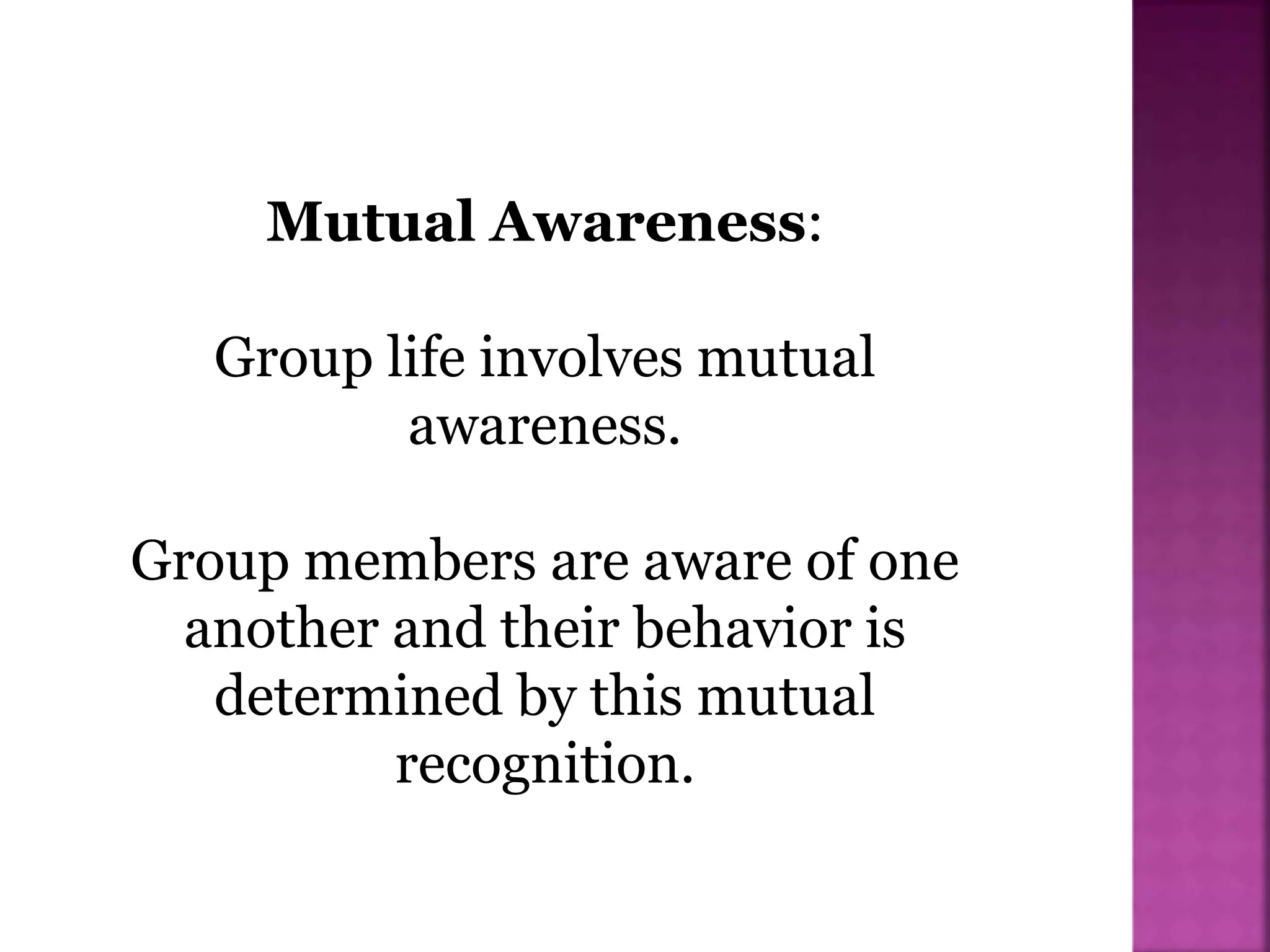 Mutual Awareness:
Group life involves mutual
awareness.
Group members are aware of one
another and their behavior is
determined by this mutual
recognition.
 