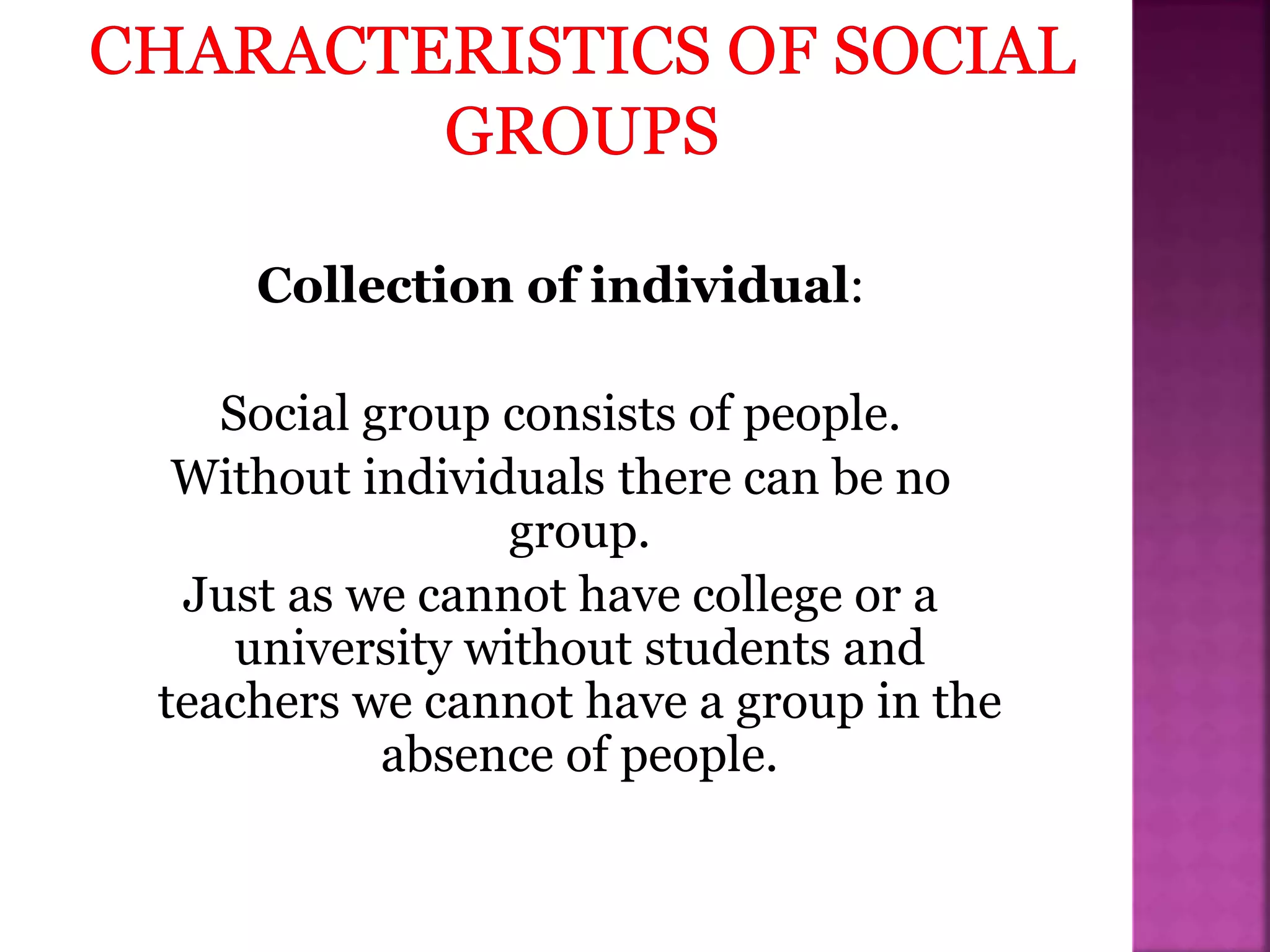 Collection of individual:
Social group consists of people.
Without individuals there can be no
group.
Just as we cannot have college or a
university without students and
teachers we cannot have a group in the
absence of people.
 