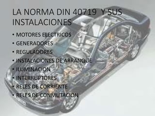 LA NORMA DIN 40719 Y SUS
INSTALACIONES
• MOTORES ELECTRICOS
• GENERADORES
• REGULADORES
• INSTALACIONES DE ARRANQUE
• ILUMINACION
• INTERRUPTORES
• RELES DE CORRIENTE
• RELES DE CONMUTACION
 