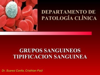 GRUPOS SANGUINEOS TIPIFICACION SANGUINEA Dr. Suarez Canlla, Cristhian Paúl  DEPARTAMENTO DE  PATOLOG Í A CL Í NICA 