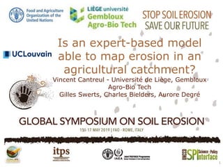 Is an expert-based model
able to map erosion in an
agricultural catchment?
Vincent Cantreul - Université de Liège, Gembloux
Agro-Bio Tech
Gilles Swerts, Charles Bielders, Aurore Degré
1
 