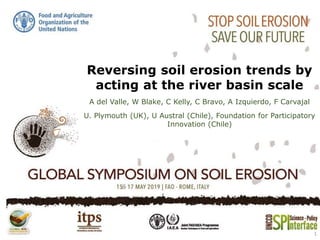 Reversing soil erosion trends by
acting at the river basin scale
A del Valle, W Blake, C Kelly, C Bravo, A Izquierdo, F Carvajal
U. Plymouth (UK), U Austral (Chile), Foundation for Participatory
Innovation (Chile)
1
 