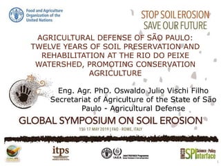 AGRICULTURAL DEFENSE OF SÃO PAULO:
TWELVE YEARS OF SOIL PRESERVATION AND
REHABILITATION AT THE RIO DO PEIXE
WATERSHED, PROMOTING CONSERVATION
AGRICULTURE
1
Eng. Agr. PhD. Oswaldo Julio Vischi Filho
Secretariat of Agriculture of the State of São
Paulo - Agricultural Defense
 