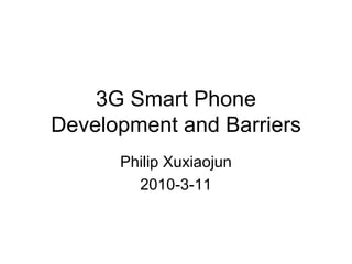 3G Smart Phone Development and Barriers Philip Xuxiaojun 2010-3-11 