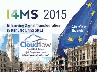 Enhancing Digital Transformation
in Manufacturing SMEs
22nd of May
Brussels
2015
Tomi Ilijaš, Arctur
Kjell Bengtsson, Jotne
http://www.eu-cloudflow.eu/
 