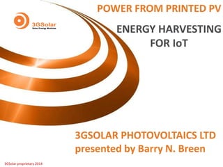 3GSolar proprietary 2014
POWER FROM PRINTED PV
3GSOLAR PHOTOVOLTAICS LTD
presented by Barry N. Breen
ENERGY HARVESTING
FOR IoT
 