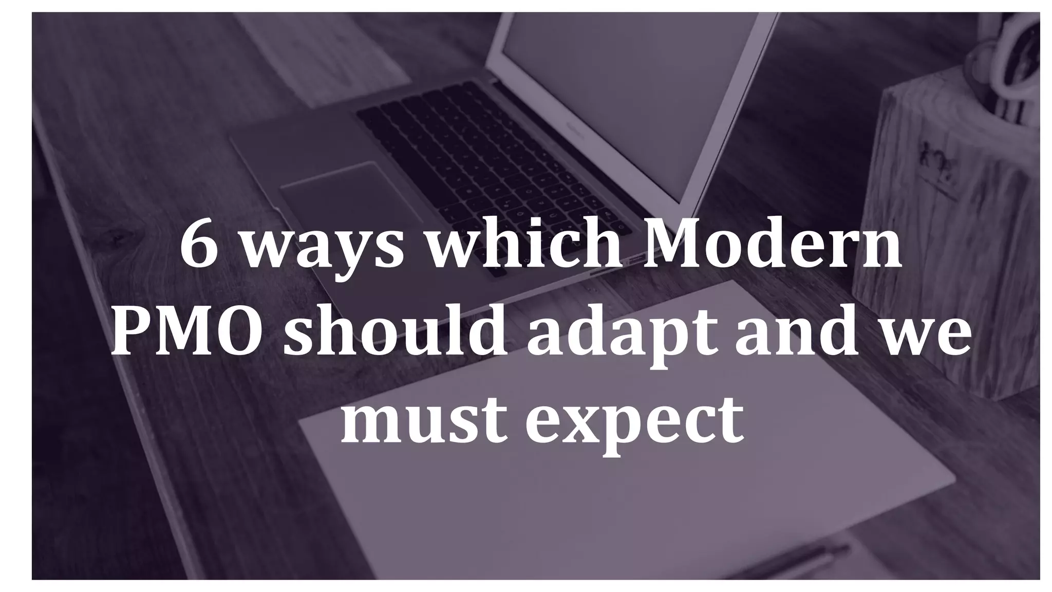 6 ways which Modern
PMO should adapt and we
must expect
 