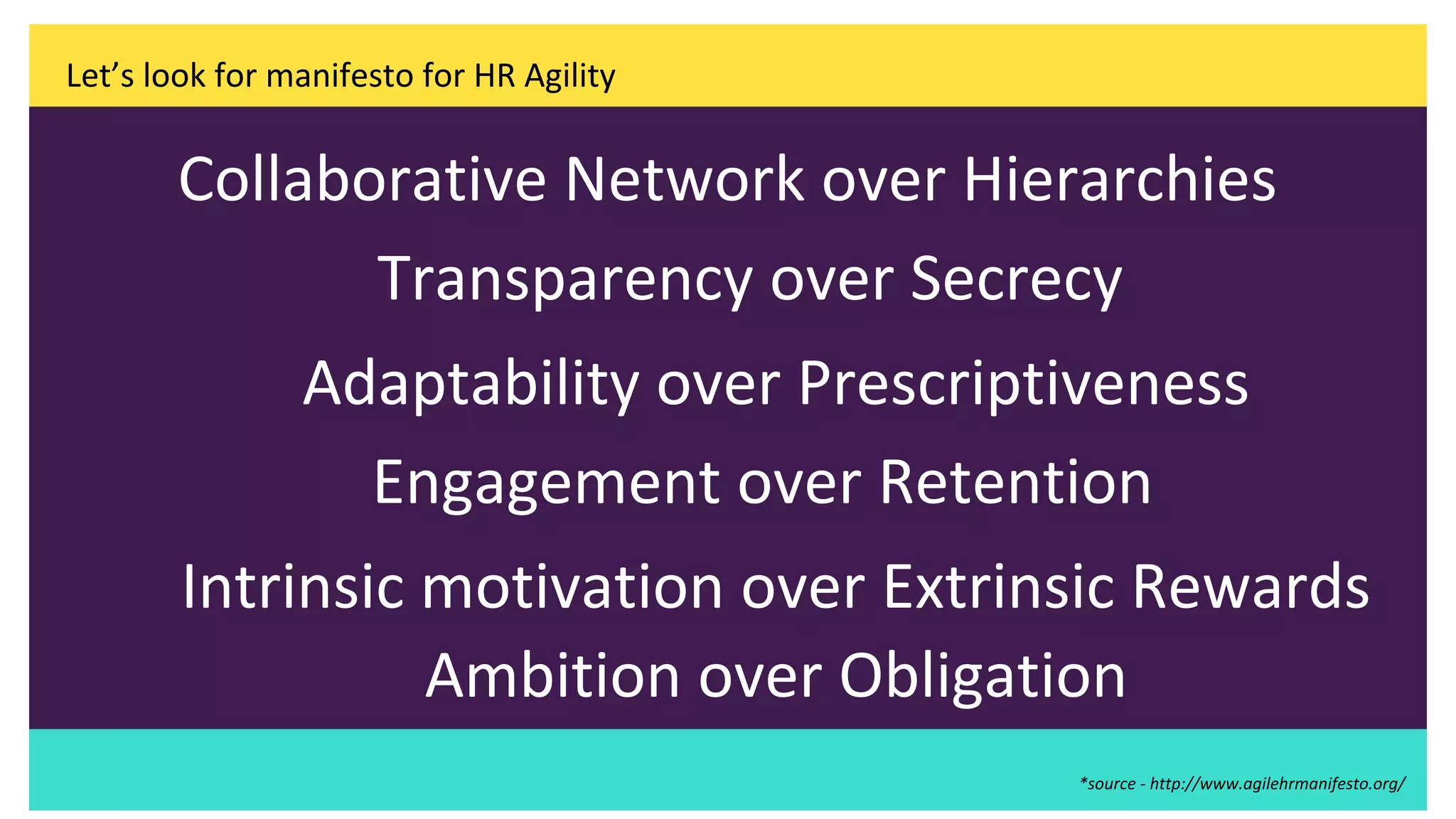 Let’s look for manifesto for HR Agility
Collaborative Network over Hierarchies
*source - http://www.agilehrmanifesto.org/
Transparency over Secrecy
Adaptability over Prescriptiveness
Engagement over Retention
Intrinsic motivation over Extrinsic Rewards
Ambition over Obligation
 