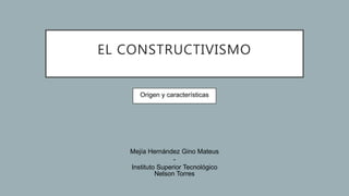 EL CONSTRUCTIVISMO
Origen y características
Mejía Hernández Gino Mateus
-
Instituto Superior Tecnológico
Nelson Torres
 